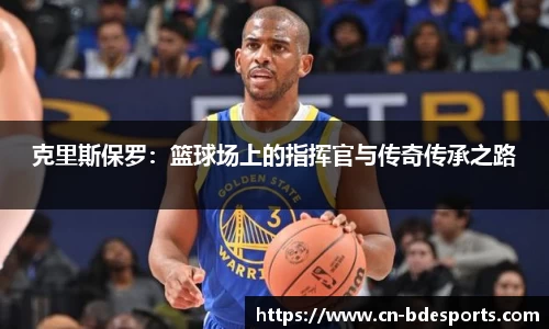 克里斯保罗：篮球场上的指挥官与传奇传承之路
