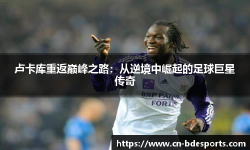 卢卡库重返巅峰之路：从逆境中崛起的足球巨星传奇